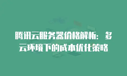 腾讯云服务器价格解析：多云环境下的成本优化策略