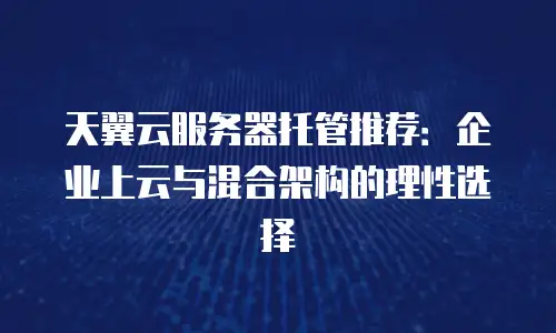 天翼云服务器托管推荐：企业上云与混合架构的理性选择