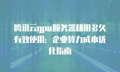 腾讯云gpu服务器租用多久有效使用：企业算力成本优化指南