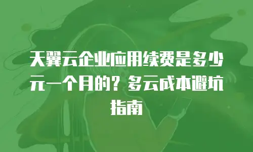 天翼云企业应用续费是多少元一个月的？多云成本避坑指南