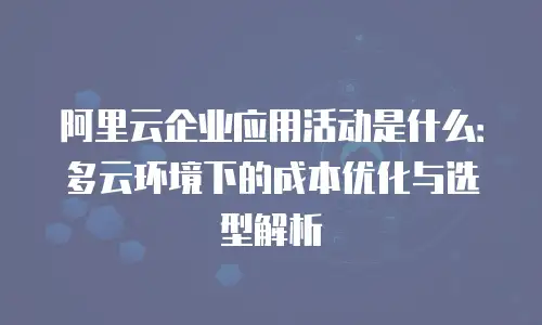 阿里云企业应用活动是什么：多云环境下的成本优化与选型解析