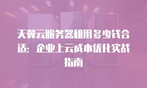 天翼云服务器租用多少钱合适：企业上云成本优化实战指南