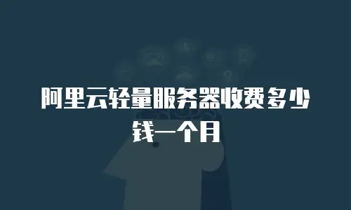 阿里云轻量服务器收费多少钱一个月