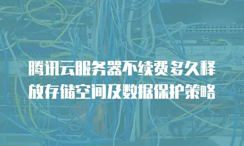 腾讯云服务器不续费多久释放存储空间及数据保护策略