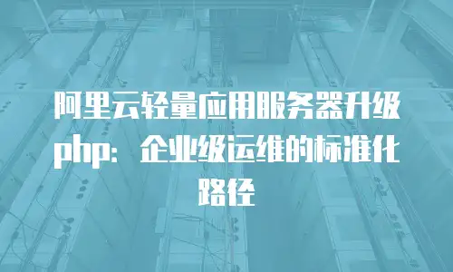 阿里云轻量应用服务器升级php：企业级运维的标准化路径
