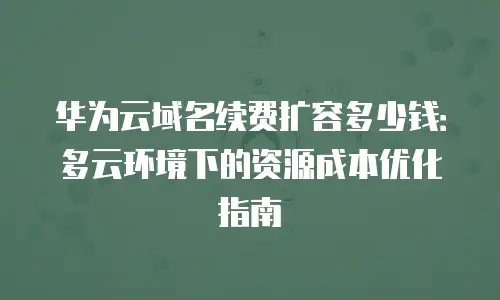 华为云域名续费扩容多少钱：多云环境下的资源成本优化指南