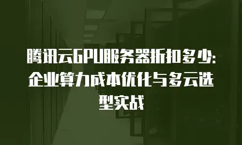 腾讯云GPU服务器折扣多少：企业算力成本优化与多云选型实战