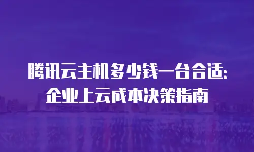 腾讯云主机多少钱一台合适：企业上云成本决策指南