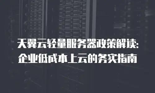天翼云轻量服务器政策解读：企业低成本上云的务实指南