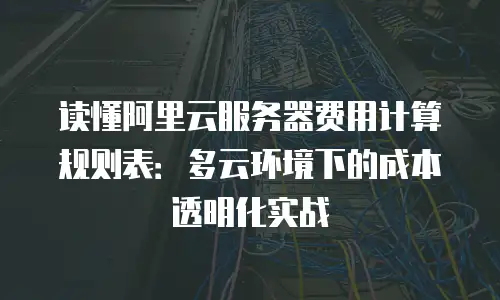 读懂阿里云服务器费用计算规则表：多云环境下的成本透明化实战
