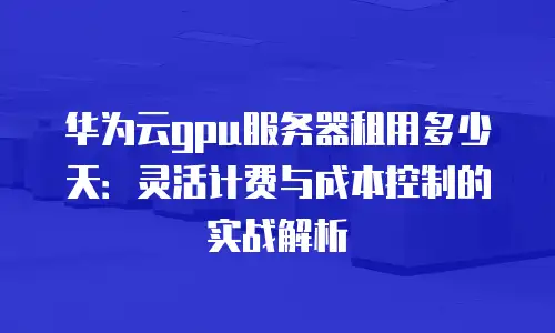 华为云gpu服务器租用多少天：灵活计费与成本控制的实战解析
