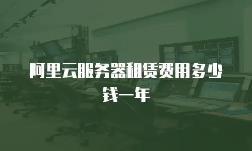阿里云服务器租赁费用多少钱一年