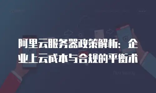阿里云服务器政策解析：企业上云成本与合规的平衡术