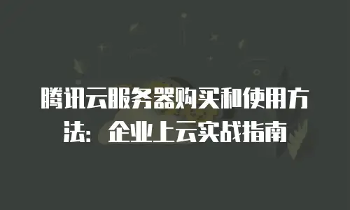 腾讯云服务器购买和使用方法：企业上云实战指南