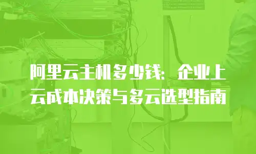 阿里云主机多少钱：企业上云成本决策与多云选型指南