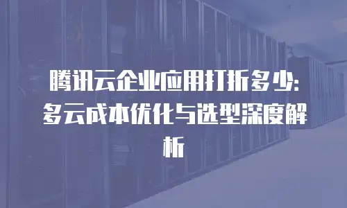 腾讯云企业应用打折多少：多云成本优化与选型深度解析