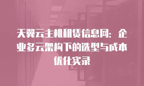 天翼云主机租赁信息网：企业多云架构下的选型与成本优化实录