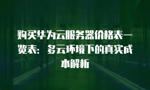 购买华为云服务器价格表一览表：多云环境下的真实成本解析