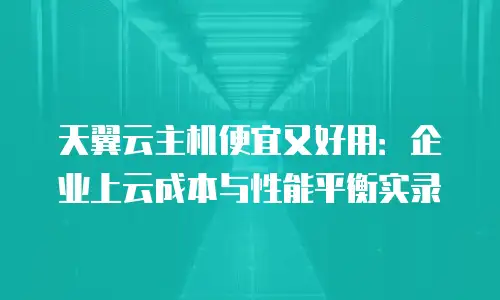天翼云主机便宜又好用：企业上云成本与性能平衡实录