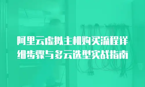 阿里云虚拟主机购买流程详细步骤与多云选型实战指南