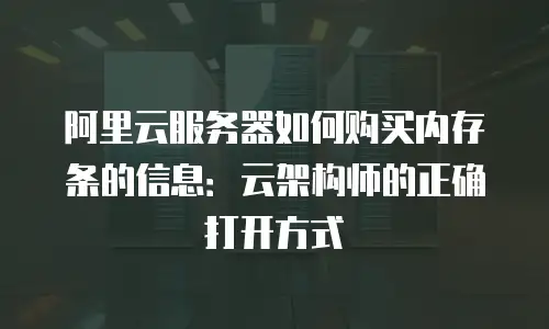 阿里云服务器如何购买内存条的信息：云架构师的正确打开方式