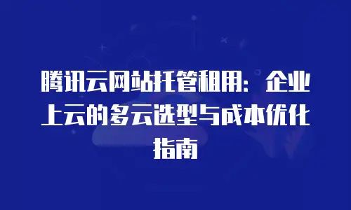 腾讯云网站托管租用：企业上云的多云选型与成本优化指南
