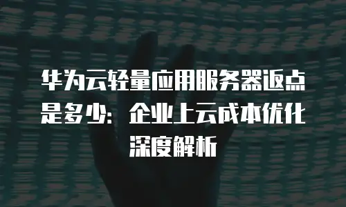 华为云轻量应用服务器返点是多少：企业上云成本优化深度解析