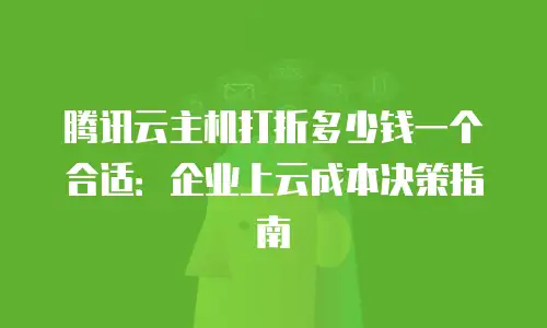 腾讯云主机打折多少钱一个合适：企业上云成本决策指南