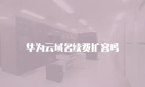 华为云域名续费扩容吗