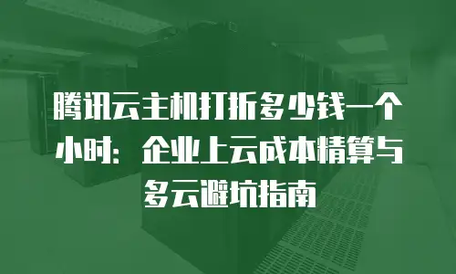 腾讯云主机打折多少钱一个小时：企业上云成本精算与多云避坑指南