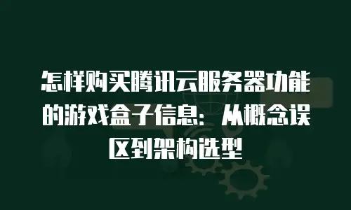 怎样购买腾讯云服务器功能的游戏盒子信息：从概念误区到架构选型