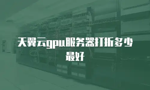 天翼云gpu服务器打折多少最好