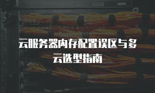 云服务器内存配置误区与多云选型指南