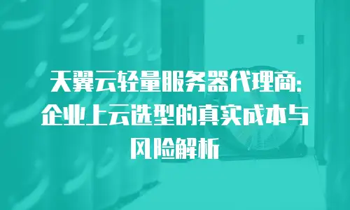 天翼云轻量服务器代理商：企业上云选型的真实成本与风险解析