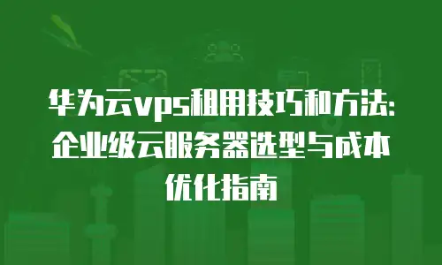 华为云vps租用技巧和方法：企业级云服务器选型与成本优化指南