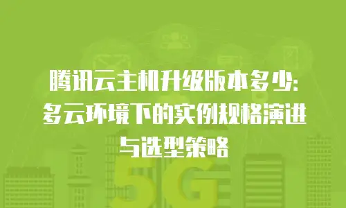 腾讯云主机升级版本多少：多云环境下的实例规格演进与选型策略