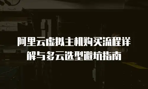 阿里云虚拟主机购买流程详解与多云选型避坑指南
