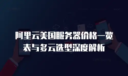 阿里云美国服务器价格一览表与多云选型深度解析