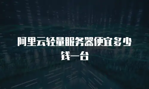 阿里云轻量服务器便宜多少钱一台