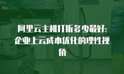 阿里云主机打折多少最好：企业上云成本优化的理性视角