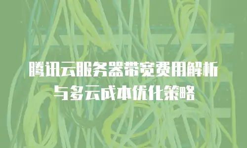 腾讯云服务器带宽费用解析与多云成本优化策略