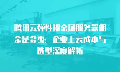 腾讯云弹性裸金属服务器佣金是多少：企业上云成本与选型深度解析