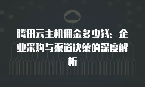 腾讯云主机佣金多少钱：企业采购与渠道决策的深度解析