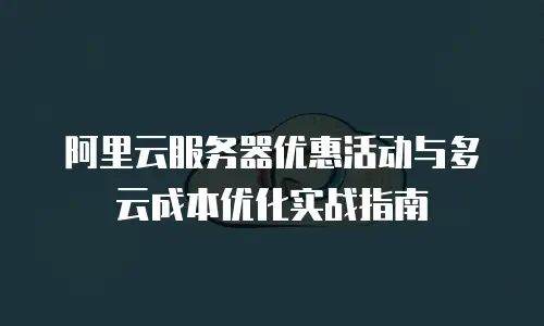 阿里云服务器优惠活动与多云成本优化实战指南