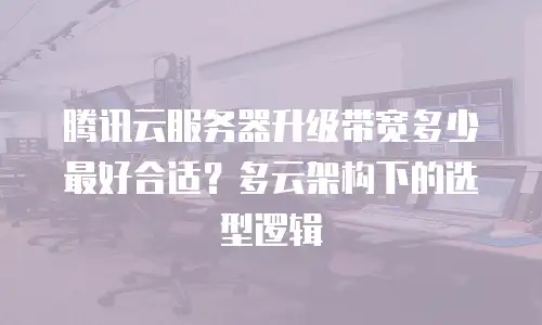 腾讯云服务器升级带宽多少最好合适？多云架构下的选型逻辑