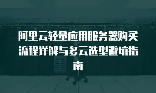 阿里云轻量应用服务器购买流程详解与多云选型避坑指南