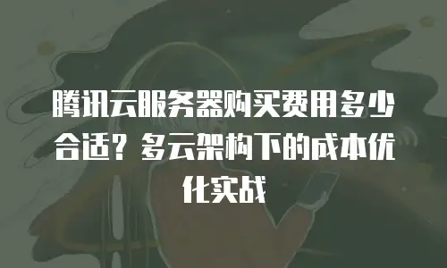 腾讯云服务器购买费用多少合适？多云架构下的成本优化实战