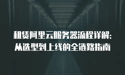 租赁阿里云服务器流程详解：从选型到上线的全链路指南