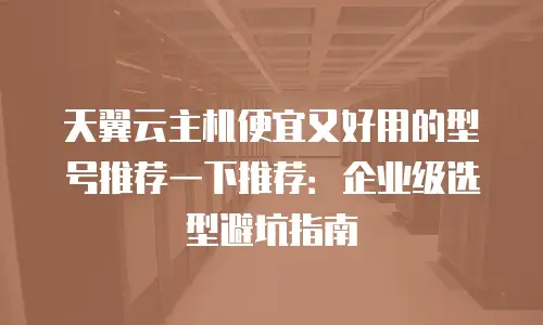 天翼云主机便宜又好用的型号推荐一下推荐：企业级选型避坑指南