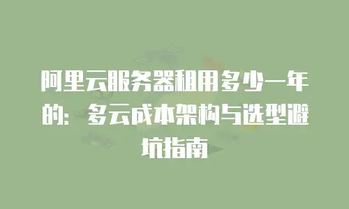 阿里云服务器租用多少一年的：多云成本架构与选型避坑指南